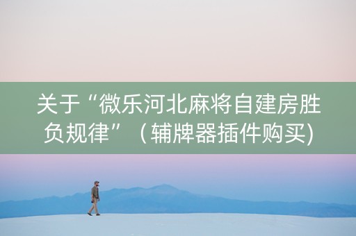 关于“微乐河北麻将自建房胜负规律”（辅牌器插件购买)
