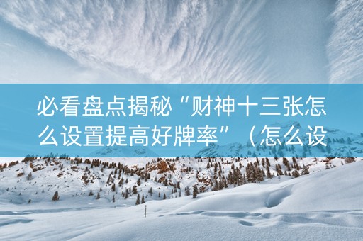 必看盘点揭秘“财神十三张怎么设置提高好牌率”（怎么设置才能赢)