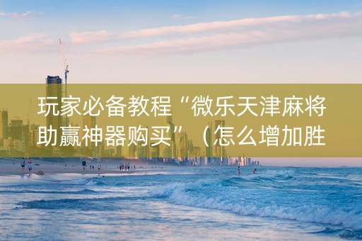 玩家必备教程“微乐天津麻将助赢神器购买”（怎么增加胜率)