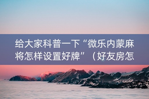 给大家科普一下“微乐内蒙麻将怎样设置好牌”（好友房怎么才能赢)