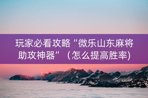 玩家必看攻略“微乐山东麻将助攻神器”（怎么提高胜率)