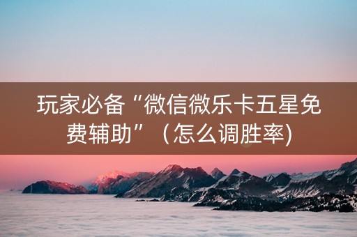 玩家必备“微信微乐卡五星免费辅助”（怎么调胜率)