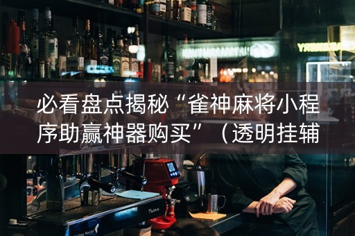 必看盘点揭秘“雀神麻将小程序助赢神器购买”（透明挂辅助器)