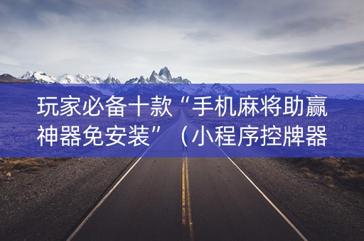 玩家必备十款“手机麻将助赢神器免安装”（小程序控牌器)