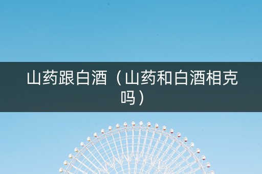 山药跟白酒（山药和白酒相克吗）