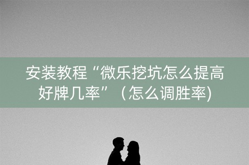 安装教程“微乐挖坑怎么提高好牌几率”（怎么调胜率)