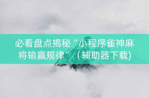 必看盘点揭秘“小程序雀神麻将输赢规律”（辅助器下载)