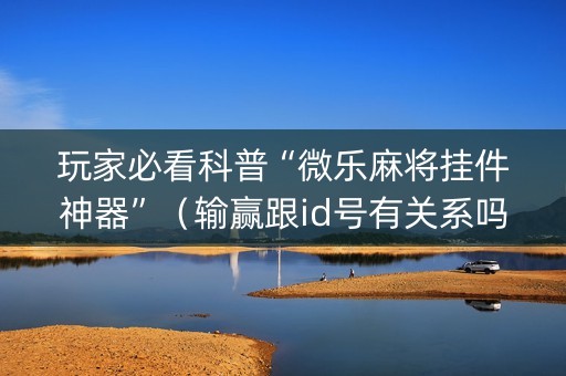 玩家必看科普“微乐麻将挂件神器”（输赢跟id号有关系吗)