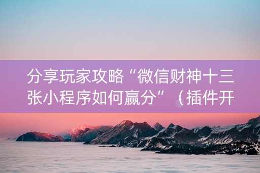 分享玩家攻略“微信财神十三张小程序如何赢分”（插件开挂免费AI)