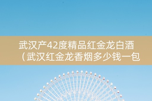 武汉产42度精品红金龙白酒（武汉红金龙香烟多少钱一包）
