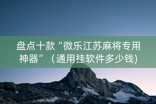 盘点十款“微乐江苏麻将专用神器”（通用挂软件多少钱)