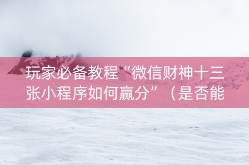玩家必备教程“微信财神十三张小程序如何赢分”（是否能开挂)