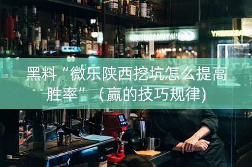 黑料“微乐陕西挖坑怎么提高胜率”（赢的技巧规律)