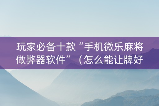 玩家必备十款“手机微乐麻将做弊器软件”（怎么能让牌好一点)