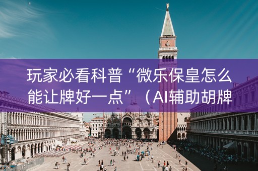 玩家必看科普“微乐保皇怎么能让牌好一点”（AI辅助胡牌规则)