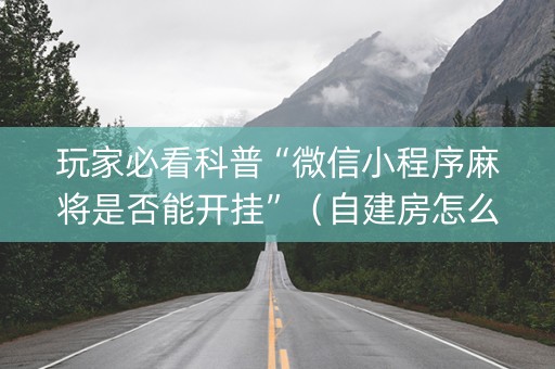 玩家必看科普“微信小程序麻将是否能开挂”（自建房怎么赢)