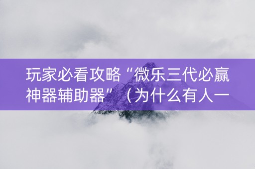 玩家必看攻略“微乐三代必赢神器辅助器”（为什么有人一直赢)