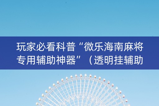 玩家必看科普“微乐海南麻将专用辅助神器”（透明挂辅助器)