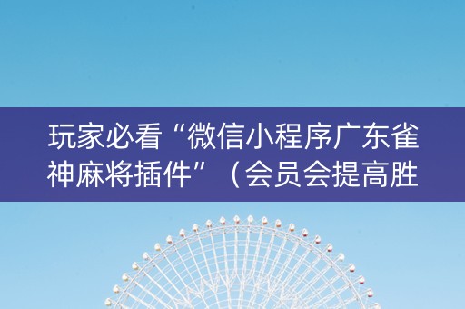 玩家必看“微信小程序广东雀神麻将插件”（会员会提高胜率吗)