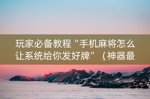 玩家必备教程“手机麻将怎么让系统给你发好牌”（神器最新免费)