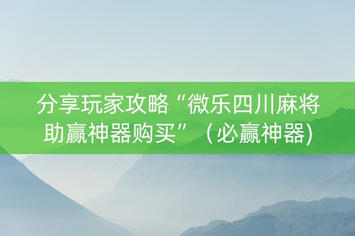分享玩家攻略“微乐四川麻将助赢神器购买”（必赢神器)