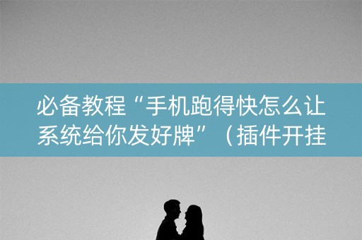 必备教程“手机跑得快怎么让系统给你发好牌”（插件开挂免费AI)