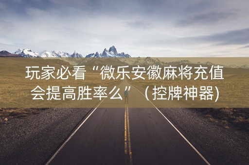 玩家必看“微乐安徽麻将充值会提高胜率么”（控牌神器)