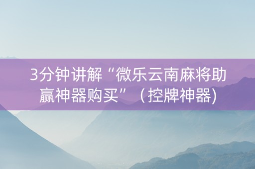 3分钟讲解“微乐云南麻将助赢神器购买”（控牌神器)