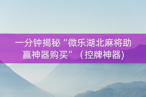 一分钟揭秘“微乐湖北麻将助赢神器购买”（控牌神器)