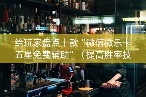 给玩家盘点十款“微信微乐卡五星免费辅助”（提高胜率技巧)