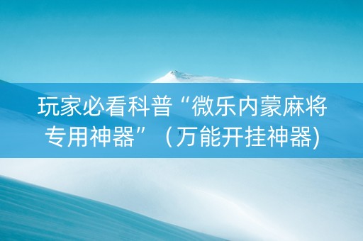 玩家必看科普“微乐内蒙麻将专用神器”（万能开挂神器)