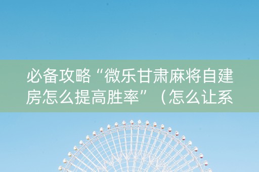 必备攻略“微乐甘肃麻将自建房怎么提高胜率”（怎么让系统给自己好牌)
