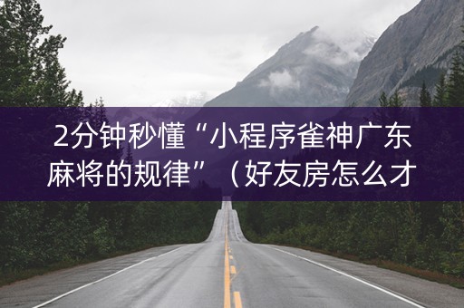 2分钟秒懂“小程序雀神广东麻将的规律”（好友房怎么才能赢)