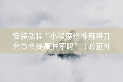 安装教程“小程序雀神麻将开会员会提高胜率吗”（必赢神器辅助器)