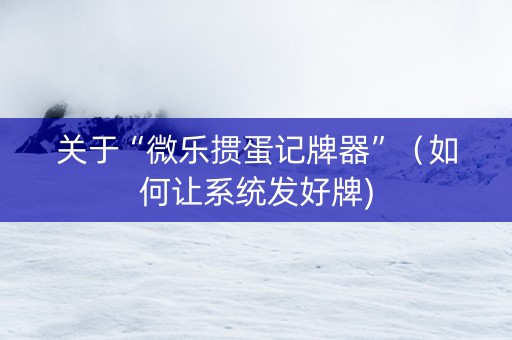 关于“微乐掼蛋记牌器”（如何让系统发好牌)