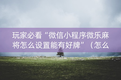 玩家必看“微信小程序微乐麻将怎么设置能有好牌”（怎么能得到好牌)