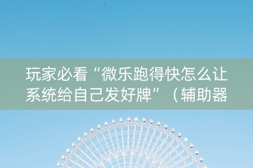 玩家必看“微乐跑得快怎么让系统给自己发好牌”（辅助器下载)