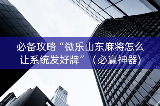 必备攻略“微乐山东麻将怎么让系统发好牌”（必赢神器)