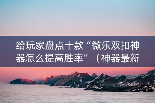 给玩家盘点十款“微乐双扣神器怎么提高胜率”（神器最新免费)