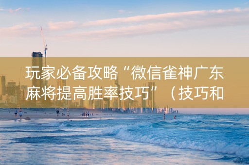 玩家必备攻略“微信雀神广东麻将提高胜率技巧”（技巧和打好牌方法)