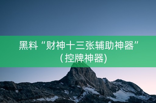 黑料“财神十三张辅助神器”（控牌神器)
