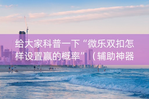 给大家科普一下“微乐双扣怎样设置赢的概率”（辅助神器免费)