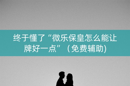 终于懂了“微乐保皇怎么能让牌好一点”（免费辅助)