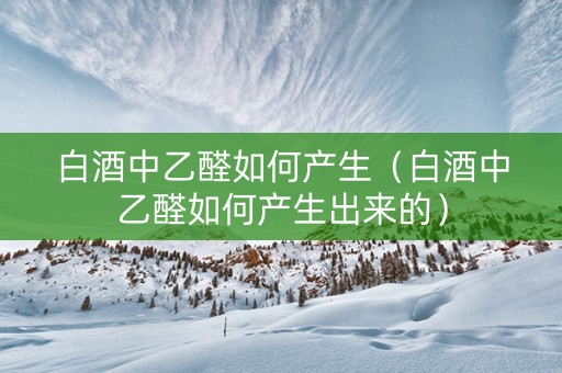 白酒中乙醛如何产生（白酒中乙醛如何产生出来的）