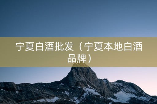 宁夏白酒批发（宁夏本地白酒品牌）