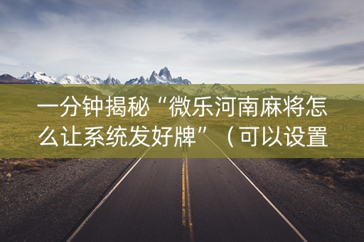 一分钟揭秘“微乐河南麻将怎么让系统发好牌”（可以设置输赢吗)