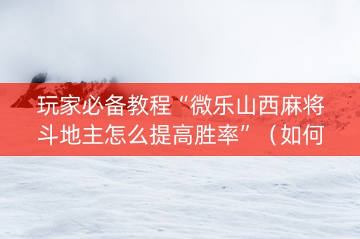 玩家必备教程“微乐山西麻将斗地主怎么提高胜率”（如何提高胜率)