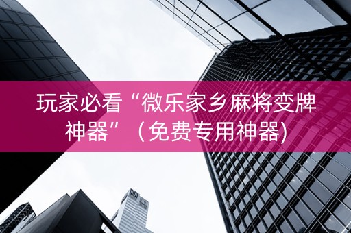 玩家必看“微乐家乡麻将变牌神器”（免费专用神器)