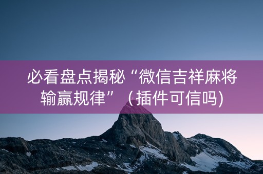 必看盘点揭秘“微信吉祥麻将输赢规律”（插件可信吗)