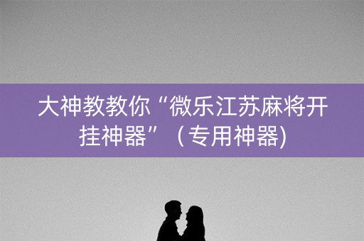 大神教教你“微乐江苏麻将开挂神器”（专用神器)
